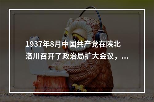 1937年8月中国共产党在陕北洛川召开了政治局扩大会议，提出