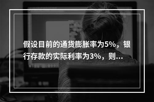 假设目前的通货膨胀率为5%，银行存款的实际利率为3%，则名义