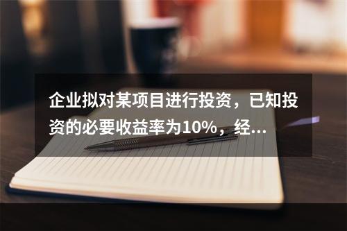 企业拟对某项目进行投资，已知投资的必要收益率为10%，经测算