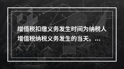 增值税扣缴义务发生时间为纳税人增值税纳税义务发生的当天。（　