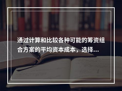 通过计算和比较各种可能的筹资组合方案的平均资本成本，选择平均