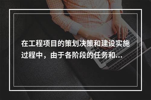 在工程项目的策划决策和建设实施过程中，由于各阶段的任务和实施