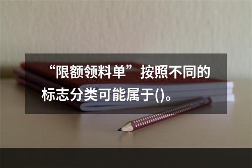 “限额领料单”按照不同的标志分类可能属于()。