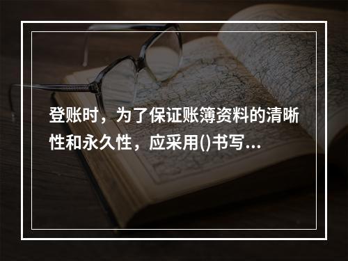 登账时，为了保证账簿资料的清晰性和永久性，应采用()书写。