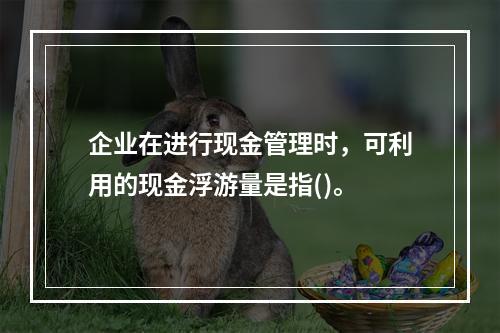 企业在进行现金管理时，可利用的现金浮游量是指()。