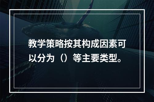 教学策略按其构成因素可以分为（）等主要类型。