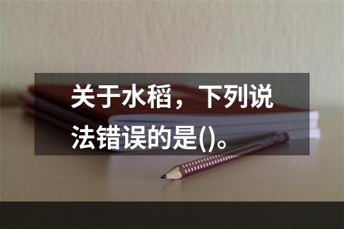 关于水稻，下列说法错误的是()。