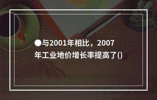 ●与2001年相比，2007年工业地价增长率提高了()