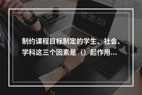 制约课程目标制定的学生、社会、学科这三个因素是（）起作用的。