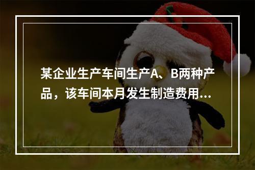 某企业生产车间生产A、B两种产品，该车间本月发生制造费用24