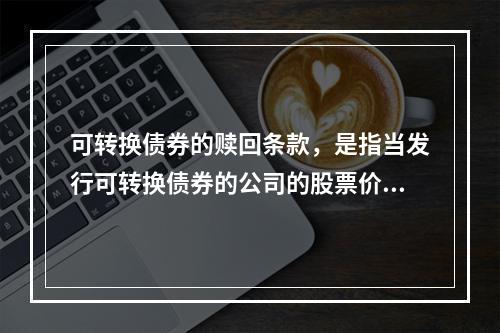 可转换债券的赎回条款，是指当发行可转换债券的公司的股票价格持