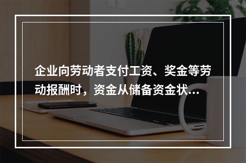 企业向劳动者支付工资、奖金等劳动报酬时，资金从储备资金状态转