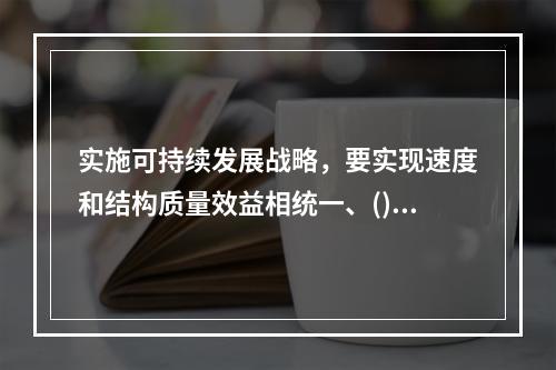 实施可持续发展战略，要实现速度和结构质量效益相统一、()相协