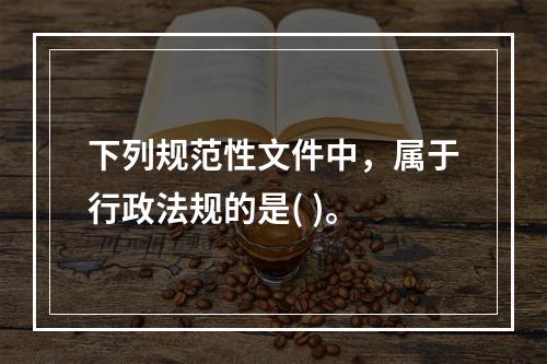 下列规范性文件中，属于行政法规的是( )。