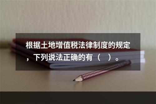 根据土地增值税法律制度的规定，下列说法正确的有（　）。