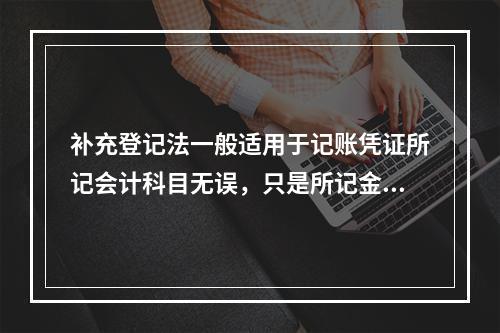 补充登记法一般适用于记账凭证所记会计科目无误，只是所记金额大