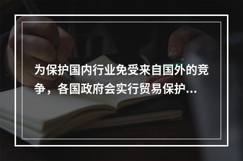 为保护国内行业免受来自国外的竞争，各国政府会实行贸易保护政策