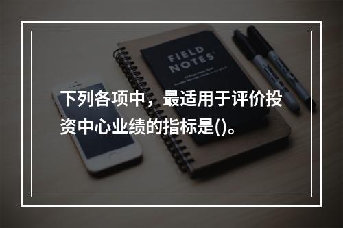 下列各项中，最适用于评价投资中心业绩的指标是()。