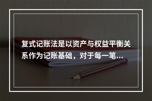 复式记账法是以资产与权益平衡关系作为记账基础，对于每一笔经济