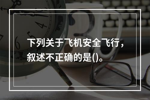 下列关于飞机安全飞行，叙述不正确的是()。