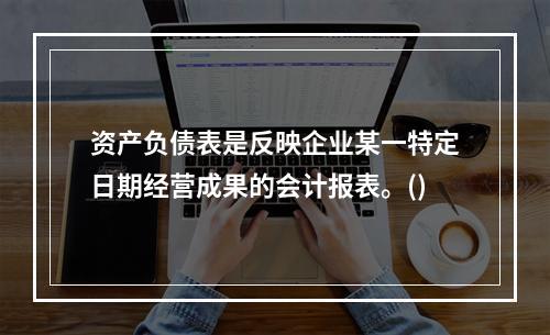 资产负债表是反映企业某一特定日期经营成果的会计报表。()