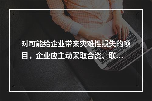 对可能给企业带来灾难性损失的项目，企业应主动采取合资、联营和