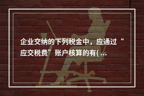 企业交纳的下列税金中，应通过“应交税费”账户核算的有( )。