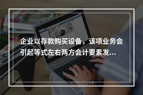 企业以存款购买设备，该项业务会引起等式左右两方会计要素发生一