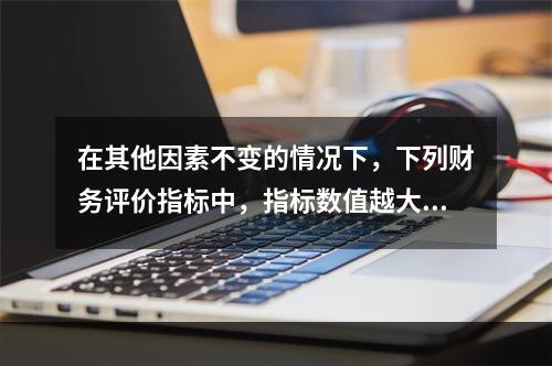 在其他因素不变的情况下，下列财务评价指标中，指标数值越大表明