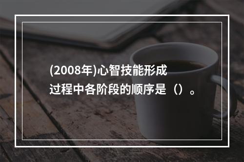 (2008年)心智技能形成过程中各阶段的顺序是（）。