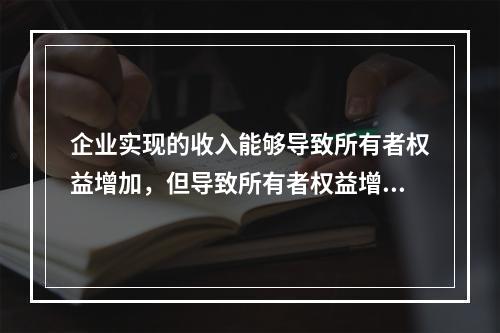 企业实现的收入能够导致所有者权益增加，但导致所有者权益增加的