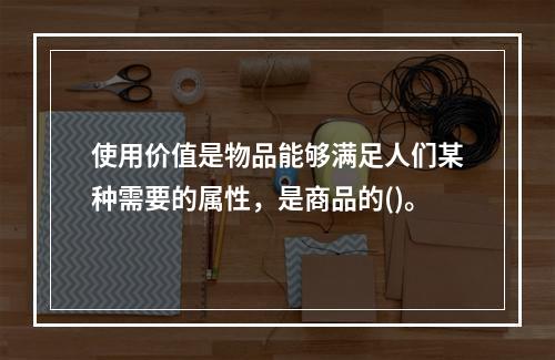 使用价值是物品能够满足人们某种需要的属性，是商品的()。