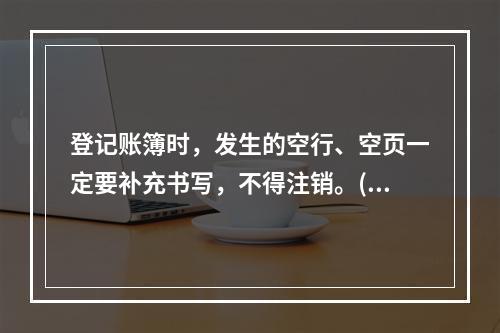 登记账簿时，发生的空行、空页一定要补充书写，不得注销。()