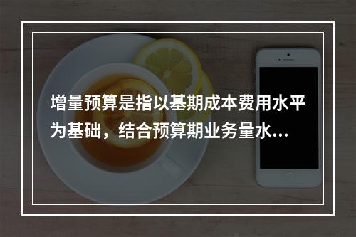 增量预算是指以基期成本费用水平为基础，结合预算期业务量水平及