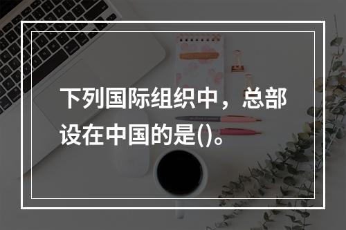 下列国际组织中，总部设在中国的是()。