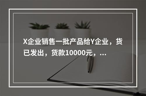 X企业销售一批产品给Y企业，货已发出，货款10000元，增值