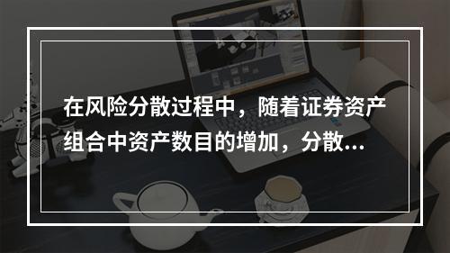 在风险分散过程中，随着证券资产组合中资产数目的增加，分散风险