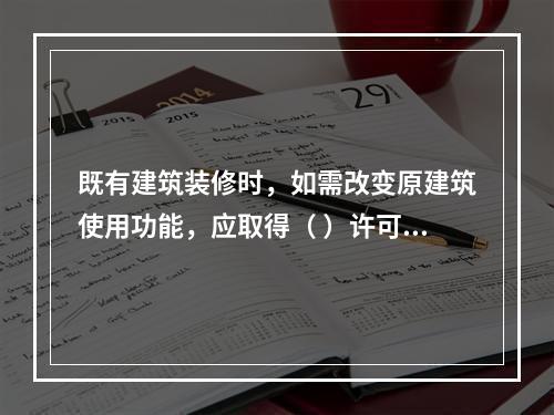 既有建筑装修时，如需改变原建筑使用功能，应取得（ ）许可。