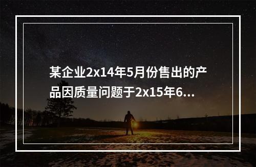 某企业2x14年5月份售出的产品因质量问题于2x15年6月份