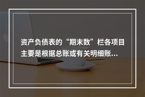 资产负债表的“期末数”栏各项目主要是根据总账或有关明细账期末