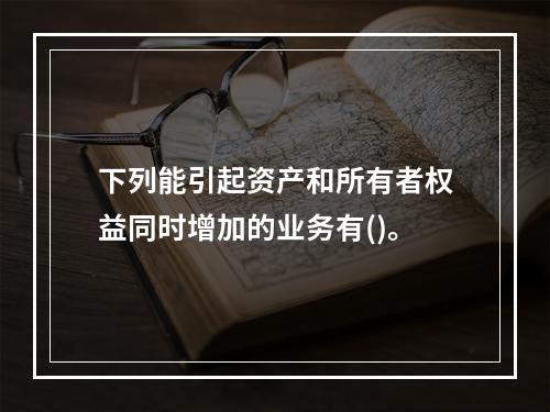 下列能引起资产和所有者权益同时增加的业务有()。