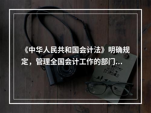 《中华人民共和国会计法》明确规定，管理全国会计工作的部门是(