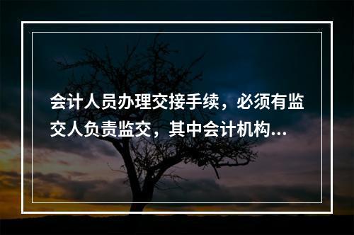 会计人员办理交接手续，必须有监交人负责监交，其中会计机构负责