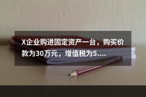 X企业购进固定资产一台，购买价款为30万元，增值税为5.1万