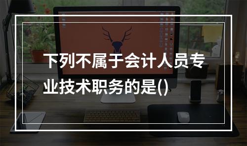 下列不属于会计人员专业技术职务的是()