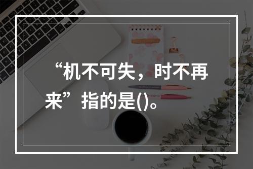 “机不可失，时不再来”指的是()。