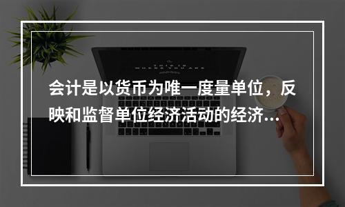 会计是以货币为唯一度量单位，反映和监督单位经济活动的经济管理