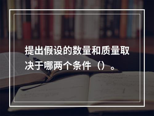 提出假设的数量和质量取决于哪两个条件（）。