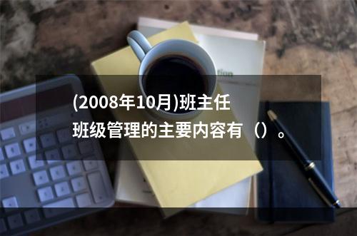 (2008年10月)班主任班级管理的主要内容有（）。