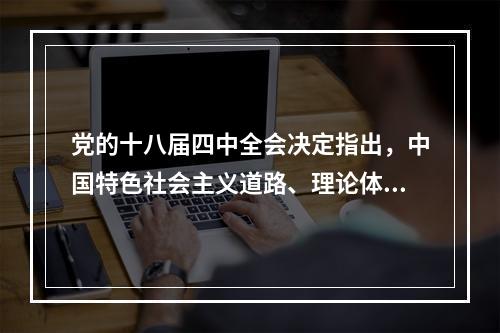 党的十八届四中全会决定指出，中国特色社会主义道路、理论体系、